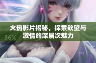 火热影片揭秘，探索欲望与激情的深层次魅力