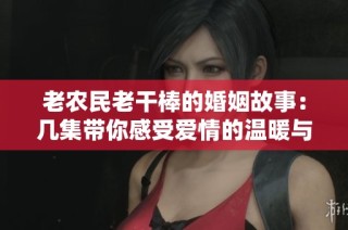 老农民老干棒的婚姻故事：几集带你感受爱情的温暖与坚韧