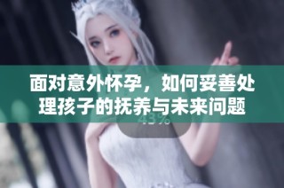 面对意外怀孕，如何妥善处理孩子的抚养与未来问题