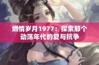 燃情岁月1977：探索那个动荡年代的爱与抗争