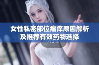 女性私密部位瘙痒原因解析及推荐有效药物选择