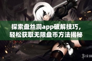 探索盘丝洞app破解技巧，轻松获取无限盘币方法揭秘