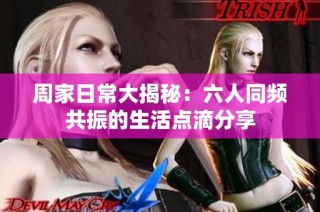 周家日常大揭秘：六人同频共振的生活点滴分享