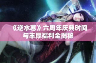 《逆水寒》六周年庆典时间与丰厚福利全揭秘