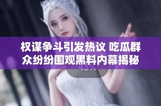 权谋争斗引发热议 吃瓜群众纷纷围观黑料内幕揭秘