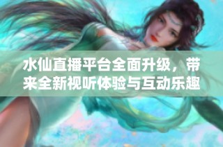 水仙直播平台全面升级，带来全新视听体验与互动乐趣