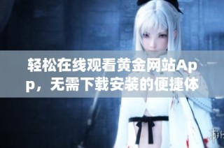 轻松在线观看黄金网站App，无需下载安装的便捷体验