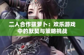 二人合作拔萝卜：欢乐游戏中的默契与策略挑战
