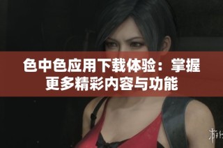 色中色应用下载体验：掌握更多精彩内容与功能