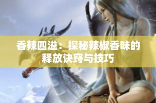 香辣四溢：探秘辣椒香味的释放诀窍与技巧