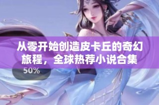 从零开始创造皮卡丘的奇幻旅程，全球热荐小说合集