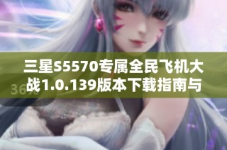 三星S5570专属全民飞机大战1.0.139版本下载指南与玩法分析