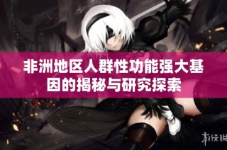 非洲地区人群性功能强大基因的揭秘与研究探索