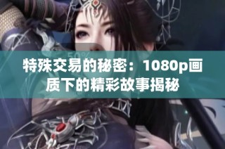 特殊交易的秘密：1080p画质下的精彩故事揭秘