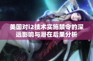 美国对i2技术实施禁令的深远影响与潜在后果分析