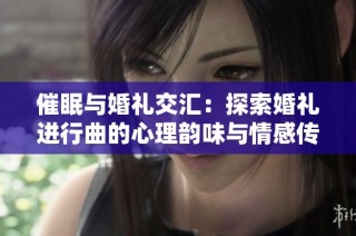 催眠与婚礼交汇：探索婚礼进行曲的心理韵味与情感传递