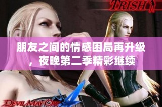 朋友之间的情感困局再升级，夜晚第二季精彩继续
