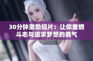 30分钟激励短片：让你重燃斗志与追求梦想的勇气