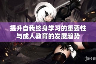 提升自我终身学习的重要性与成人教育的发展趋势