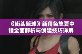 《街头篮球》新角色悠夏中锋全面解析与创建技巧详解