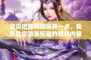 宝贝把腿稍微张开一点，我来给你添添乐趣的视频内容