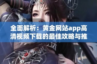 全面解析：黄金网站app高清视频下载的最佳攻略与推荐
