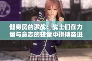 健身房的激战：战士们在力量与意志的较量中拼搏奋进
