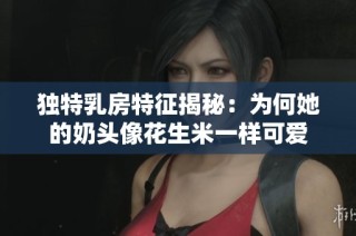 独特乳房特征揭秘：为何她的奶头像花生米一样可爱