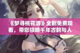 《梦寻桃花源》全剧免费观看，带您领略千年古韵与人间仙境
