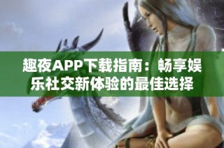 趣夜APP下载指南：畅享娱乐社交新体验的最佳选择