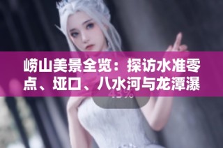 崂山美景全览：探访水准零点、垭口、八水河与龙潭瀑布