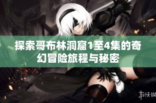探索哥布林洞窟1至4集的奇幻冒险旅程与秘密