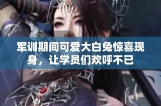 军训期间可爱大白兔惊喜现身，让学员们欢呼不已