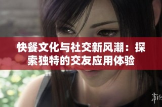 快餐文化与社交新风潮：探索独特的交友应用体验