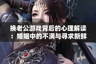 换老公游戏背后的心理解读：婚姻中的不满与寻求新鲜感