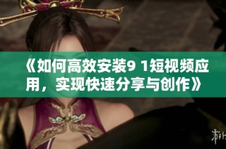 《如何高效安装9 1短视频应用，实现快速分享与创作》