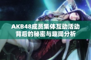 AKB48成员集体互动活动背后的秘密与趣闻分析