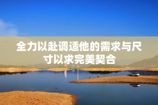 全力以赴调适他的需求与尺寸以求完美契合