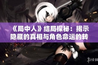 《局中人》结局探秘：揭示隐藏的真相与角色命运的转折