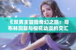 《双男主冒险奇幻之旅：哥布林洞窟与樱花动漫的交汇》
