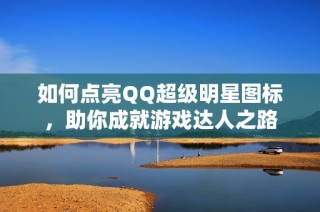 如何点亮QQ超级明星图标，助你成就游戏达人之路