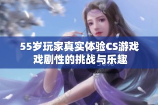 55岁玩家真实体验CS游戏 戏剧性的挑战与乐趣