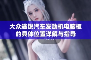大众途锐汽车发动机电脑板的具体位置详解与指导