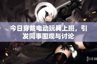 今日穿戴电动玩具上班，引发同事围观与讨论