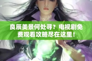 良辰美景何处寻？电视剧免费观看攻略尽在这里！