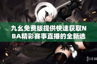 九幺免费版提供快速获取NBA精彩赛事直播的全新选择