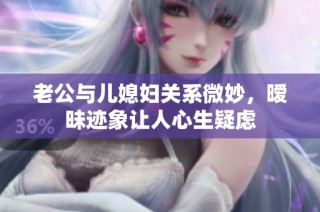 老公与儿媳妇关系微妙，暧昧迹象让人心生疑虑