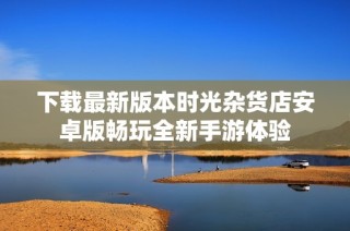 下载最新版本时光杂货店安卓版畅玩全新手游体验