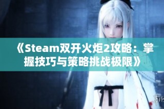 《Steam双开火炬2攻略：掌握技巧与策略挑战极限》