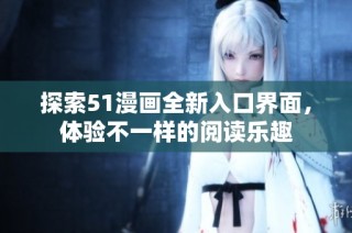 探索51漫画全新入口界面，体验不一样的阅读乐趣